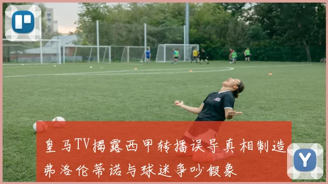 皇马TV揭露西甲转播误导真相制造弗洛伦蒂诺与球迷争吵假象