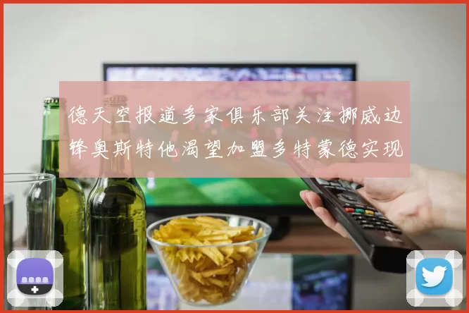 德天空报道多家俱乐部关注挪威边锋奥斯特他渴望加盟多特蒙德实现梦想