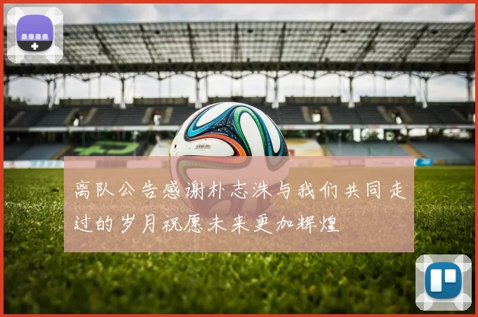 离队公告感谢朴志洙与我们共同走过的岁月祝愿未来更加辉煌