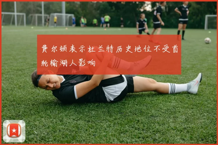 费尔顿表示杜兰特历史地位不受首轮输湖人影响