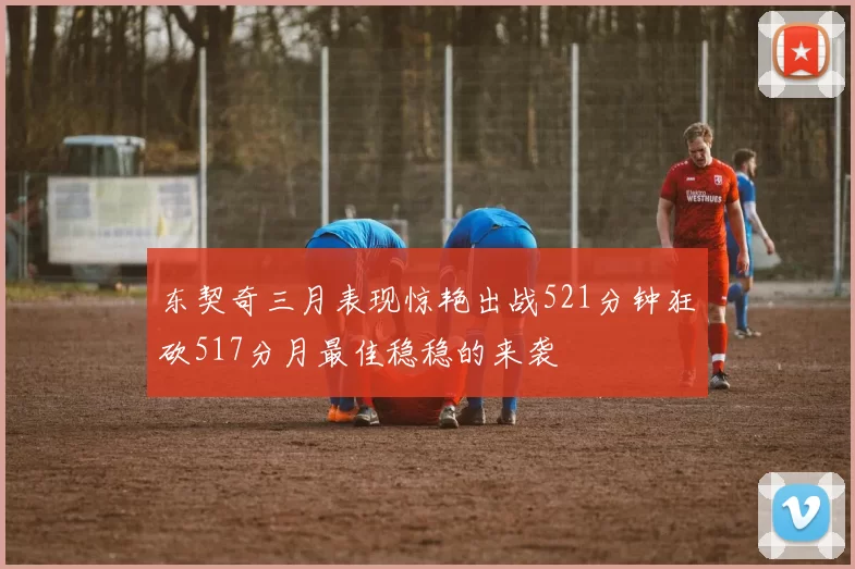 东契奇三月表现惊艳出战521分钟狂砍517分月最佳稳稳的来袭