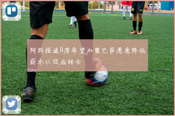 阿斯报道B席希望加盟巴萨愿意降低薪水以促成转会