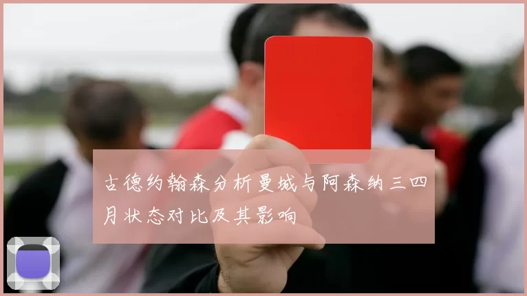 古德约翰森分析曼城与阿森纳三四月状态对比及其影响