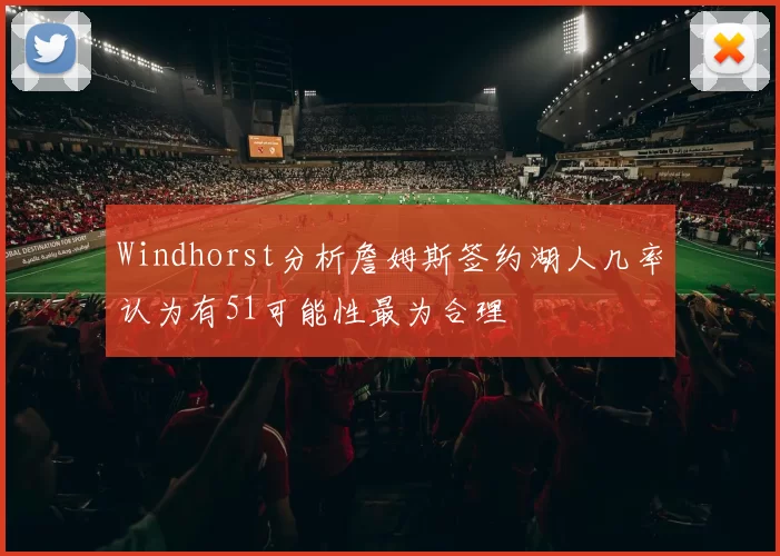 Windhorst分析詹姆斯签约湖人几率认为有51可能性最为合理