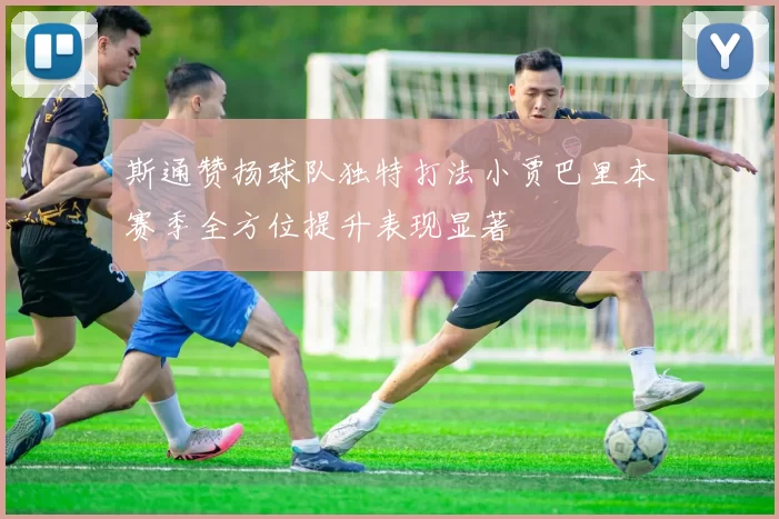 斯通赞扬球队独特打法小贾巴里本赛季全方位提升表现显著