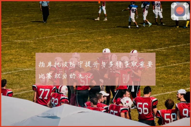 扬库托谈防守提升与多特争取重要比赛积分的决心