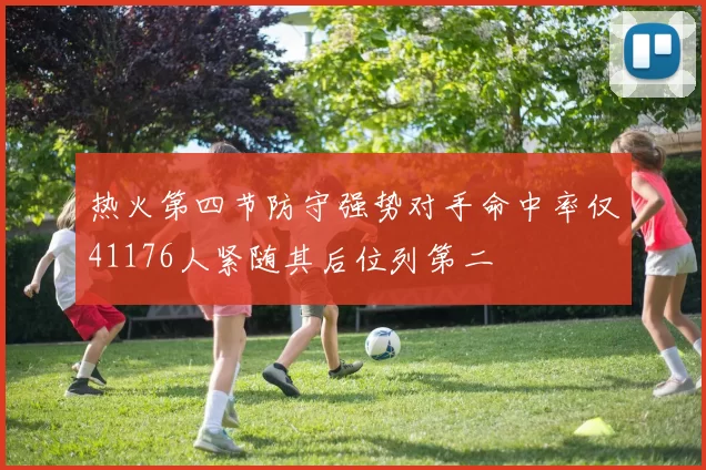 热火第四节防守强势对手命中率仅41176人紧随其后位列第二
