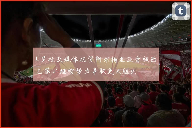 C罗社交媒体祝贺阿尔梅里亚晋级西乙第二继续努力争取更大胜利