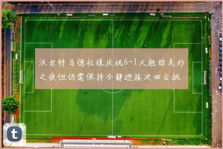 沃尔特马德社媒庆祝6-1大胜称美妙之夜但仍需保持冷静迎接次回合挑战