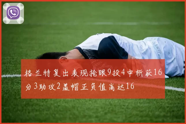 格兰特复出表现抢眼9投4中斩获16分3助攻2盖帽正负值高达16
