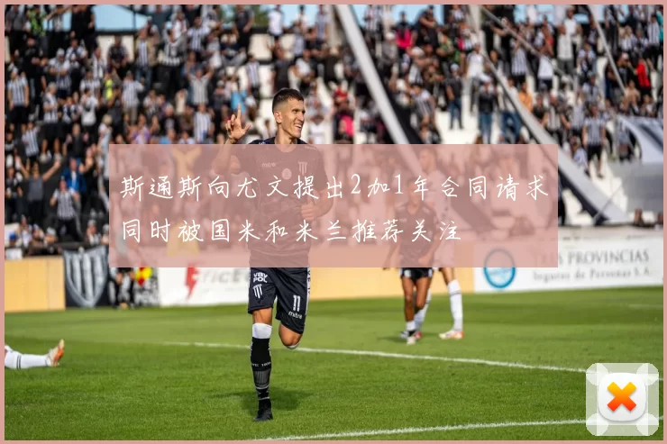 斯通斯向尤文提出2加1年合同请求同时被国米和米兰推荐关注