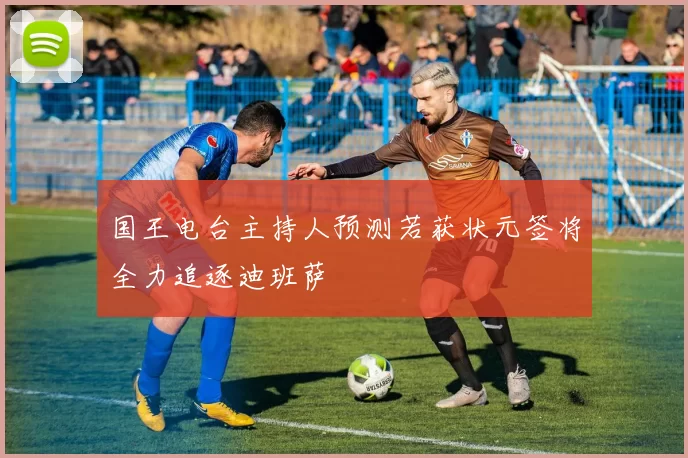 国王电台主持人预测若获状元签将全力追逐迪班萨