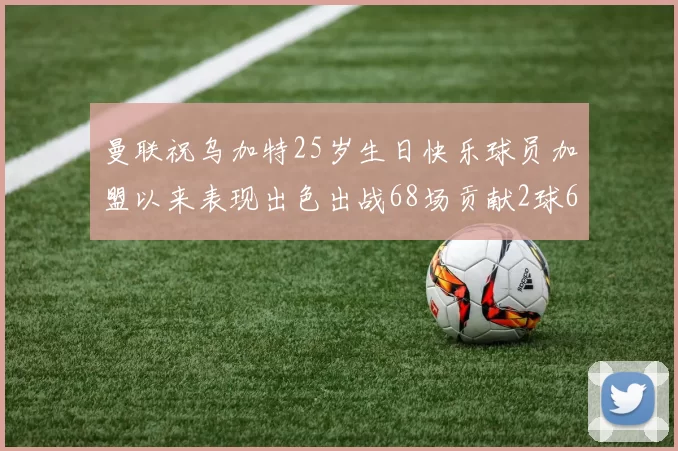 曼联祝乌加特25岁生日快乐球员加盟以来表现出色出战68场贡献2球6助