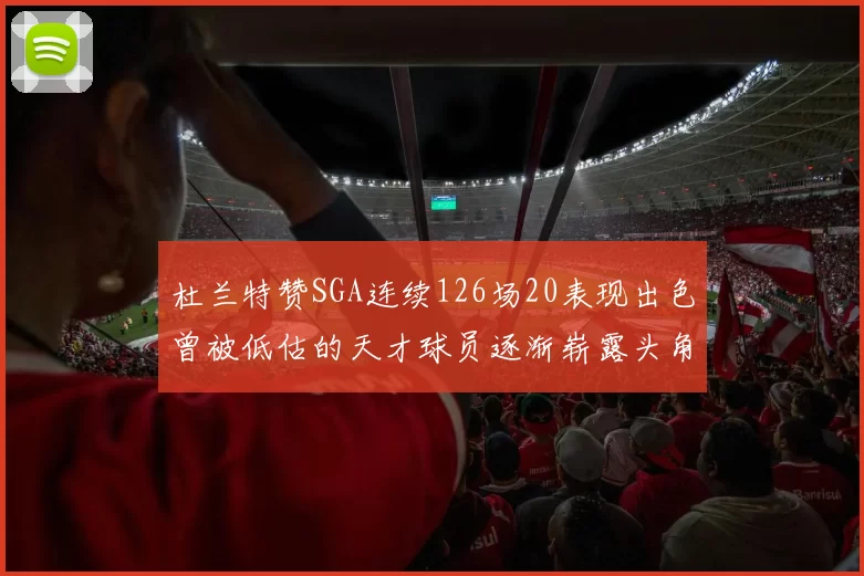 杜兰特赞SGA连续126场20表现出色曾被低估的天才球员逐渐崭露头角