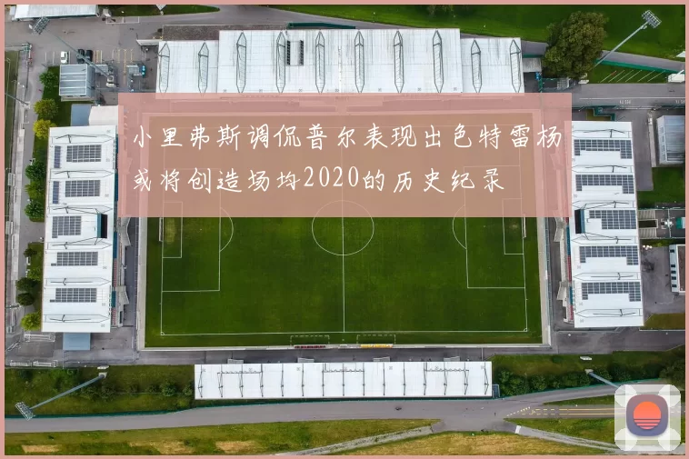 小里弗斯调侃普尔表现出色特雷杨或将创造场均2020的历史纪录