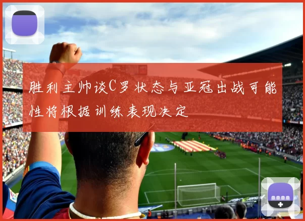 胜利主帅谈C罗状态与亚冠出战可能性将根据训练表现决定