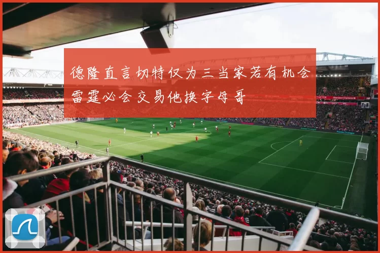 德隆直言切特仅为三当家若有机会雷霆必会交易他换字母哥