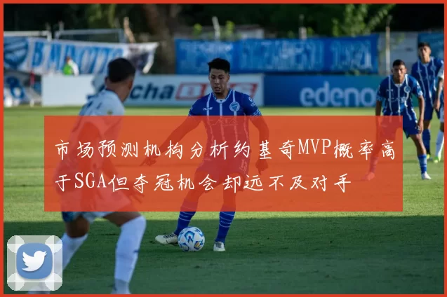 市场预测机构分析约基奇MVP概率高于SGA但夺冠机会却远不及对手