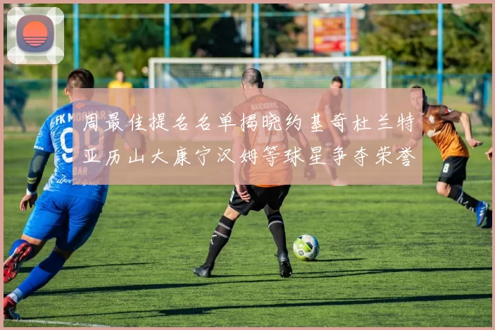 周最佳提名名单揭晓约基奇杜兰特亚历山大康宁汉姆等球星争夺荣誉