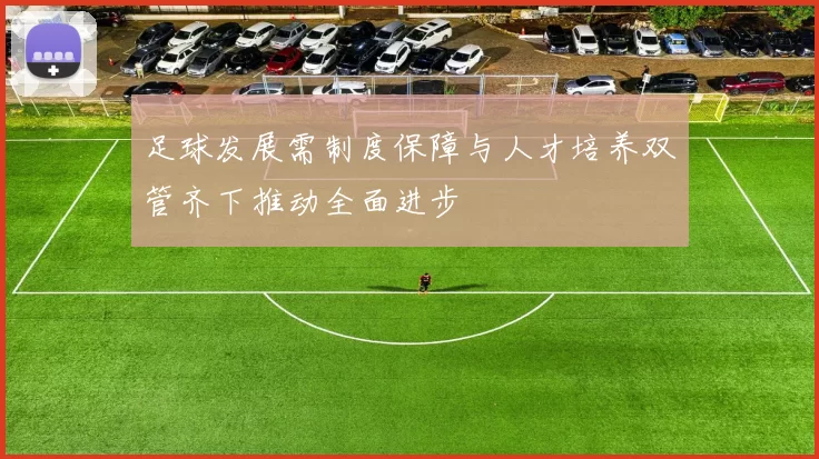 足球发展需制度保障与人才培养双管齐下推动全面进步