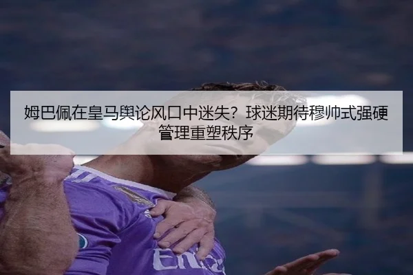 姆巴佩在皇马舆论风口中迷失？球迷期待穆帅式强硬管理重塑秩序 | kaiyun